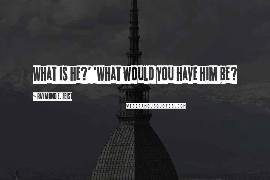 Raymond E. Feist Quotes: What is he?' 'What would you have him be?