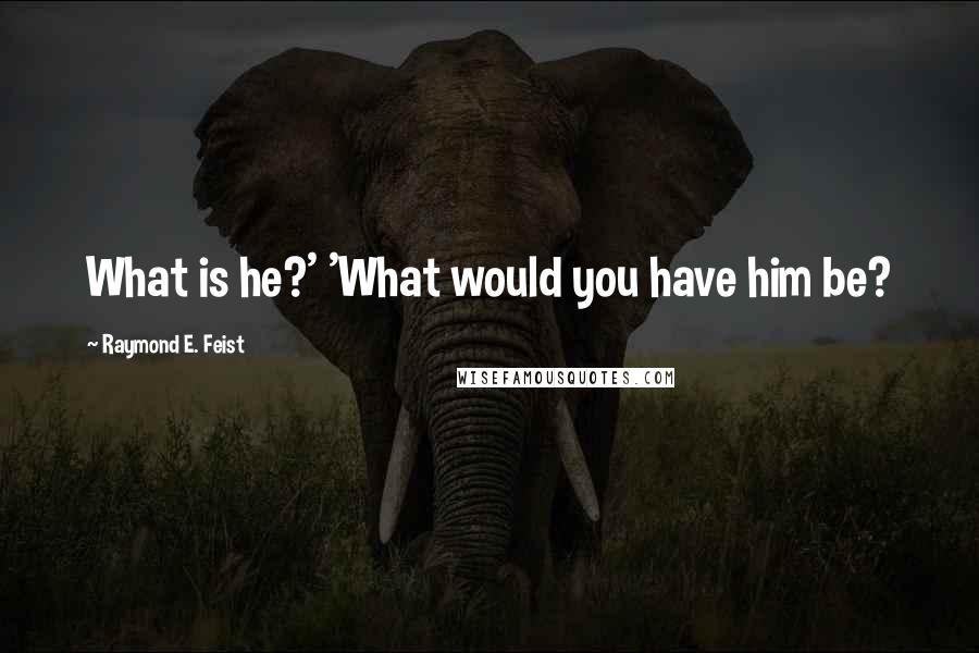 Raymond E. Feist Quotes: What is he?' 'What would you have him be?