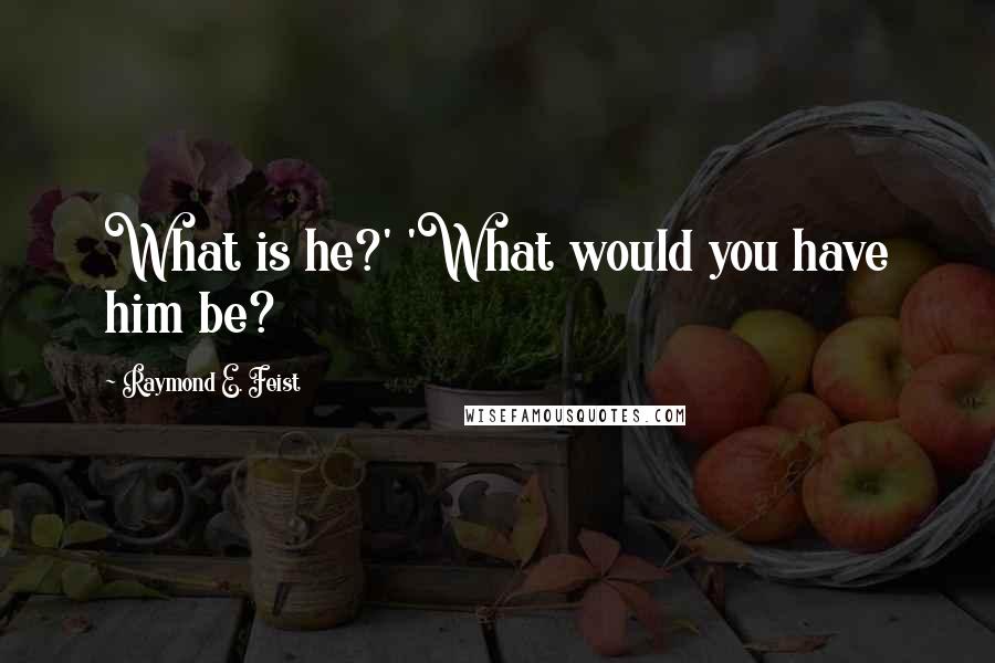 Raymond E. Feist Quotes: What is he?' 'What would you have him be?