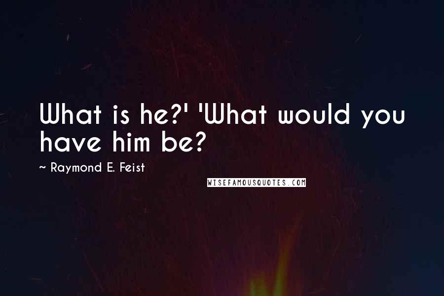 Raymond E. Feist Quotes: What is he?' 'What would you have him be?