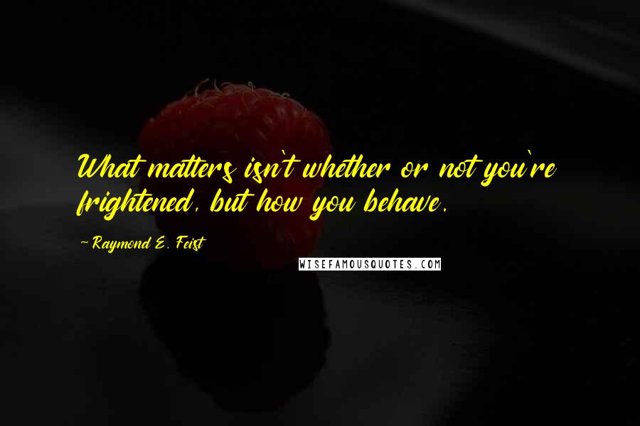 Raymond E. Feist Quotes: What matters isn't whether or not you're frightened, but how you behave.