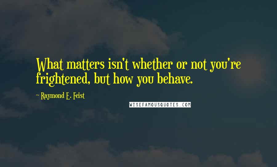 Raymond E. Feist Quotes: What matters isn't whether or not you're frightened, but how you behave.