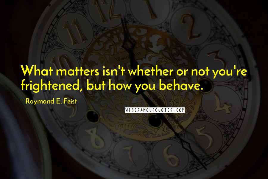 Raymond E. Feist Quotes: What matters isn't whether or not you're frightened, but how you behave.