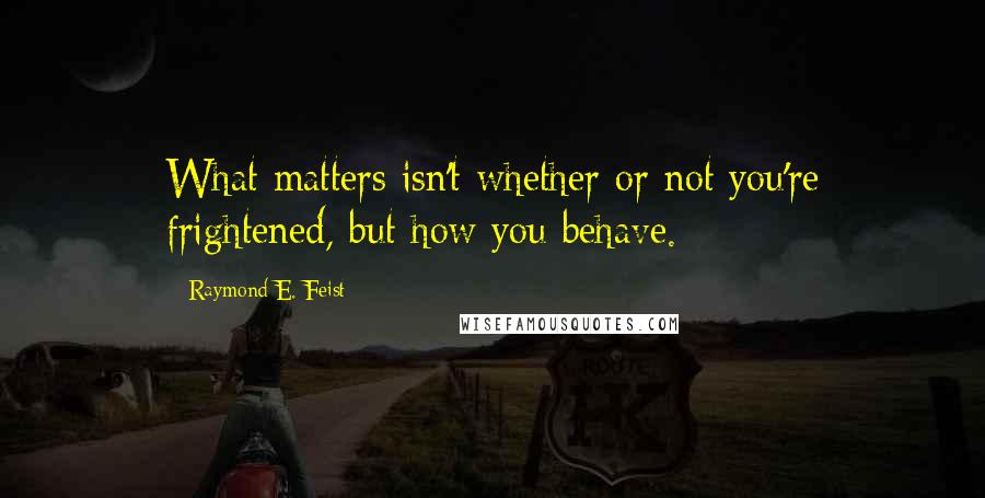 Raymond E. Feist Quotes: What matters isn't whether or not you're frightened, but how you behave.