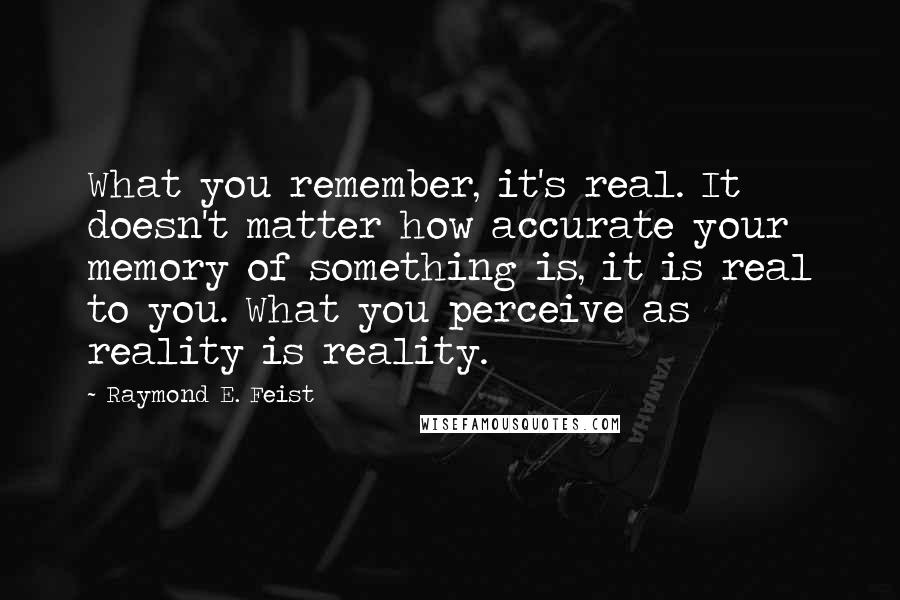 Raymond E. Feist Quotes: What you remember, it's real. It doesn't matter how accurate your memory of something is, it is real to you. What you perceive as reality is reality.