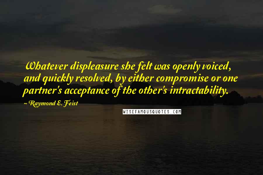 Raymond E. Feist Quotes: Whatever displeasure she felt was openly voiced, and quickly resolved, by either compromise or one partner's acceptance of the other's intractability.