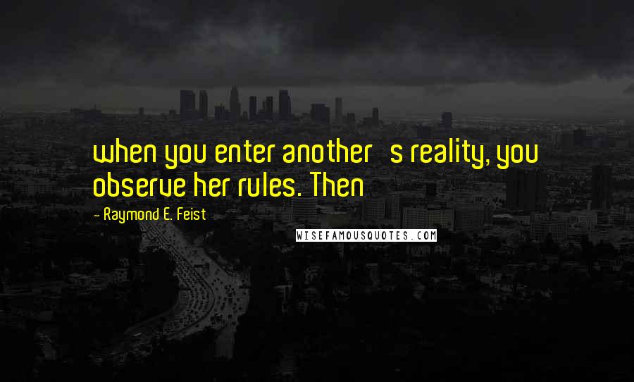 Raymond E. Feist Quotes: when you enter another's reality, you observe her rules. Then