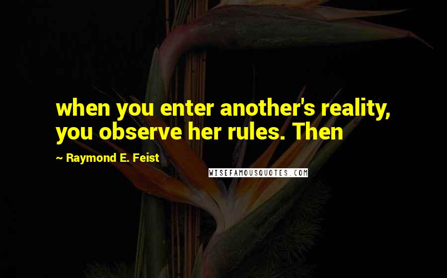 Raymond E. Feist Quotes: when you enter another's reality, you observe her rules. Then