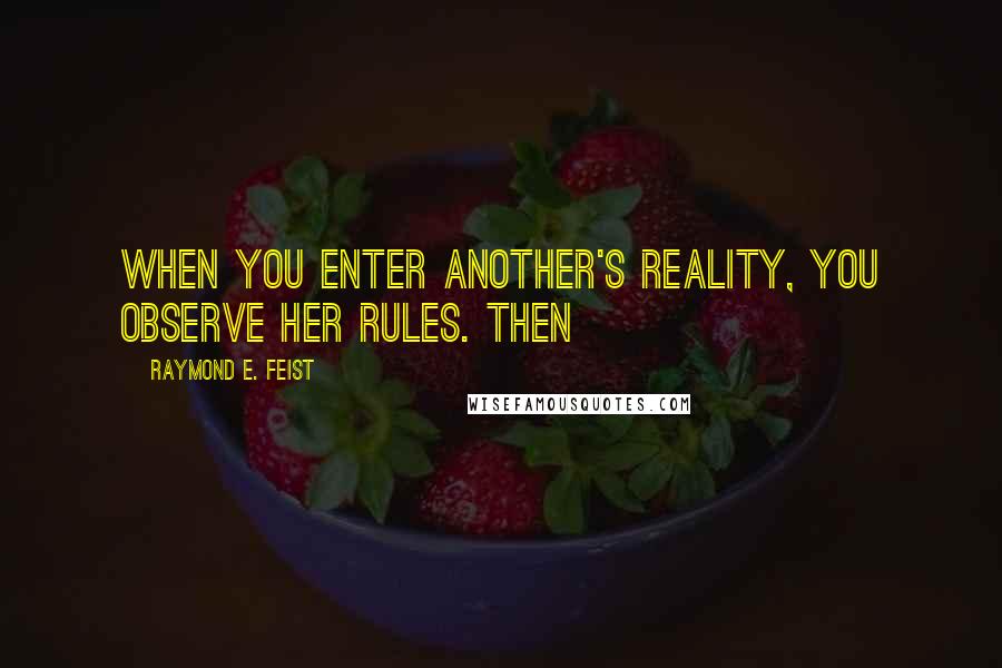 Raymond E. Feist Quotes: when you enter another's reality, you observe her rules. Then