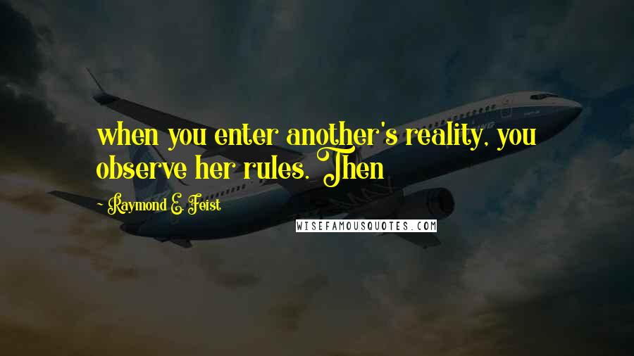 Raymond E. Feist Quotes: when you enter another's reality, you observe her rules. Then