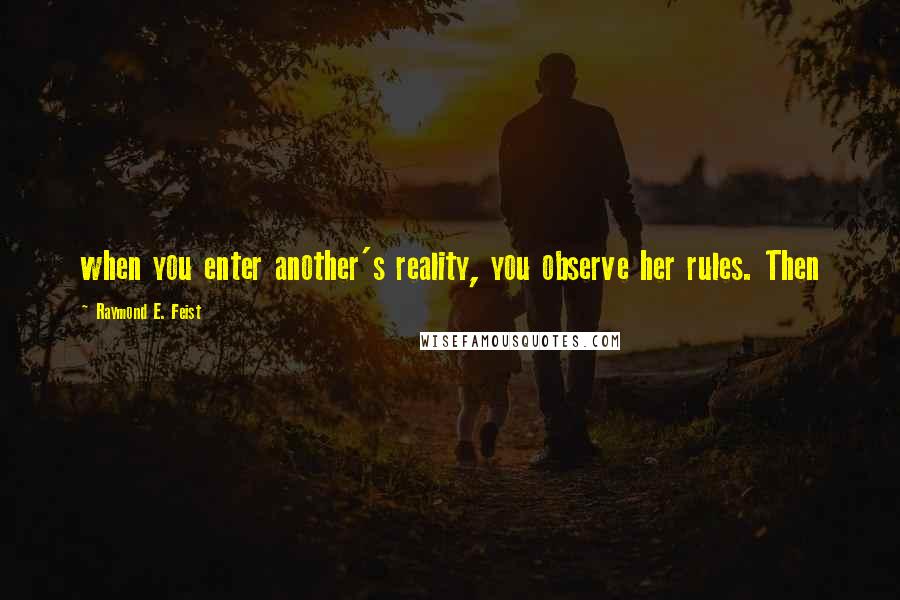 Raymond E. Feist Quotes: when you enter another's reality, you observe her rules. Then