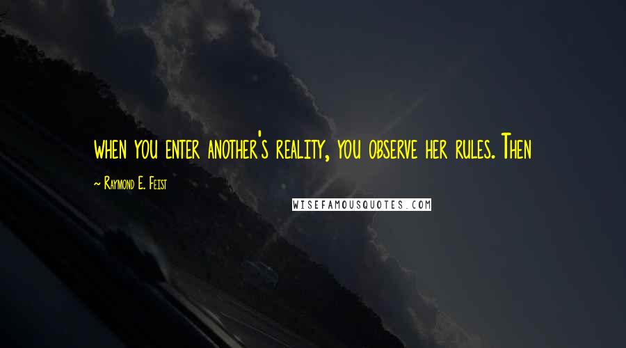 Raymond E. Feist Quotes: when you enter another's reality, you observe her rules. Then