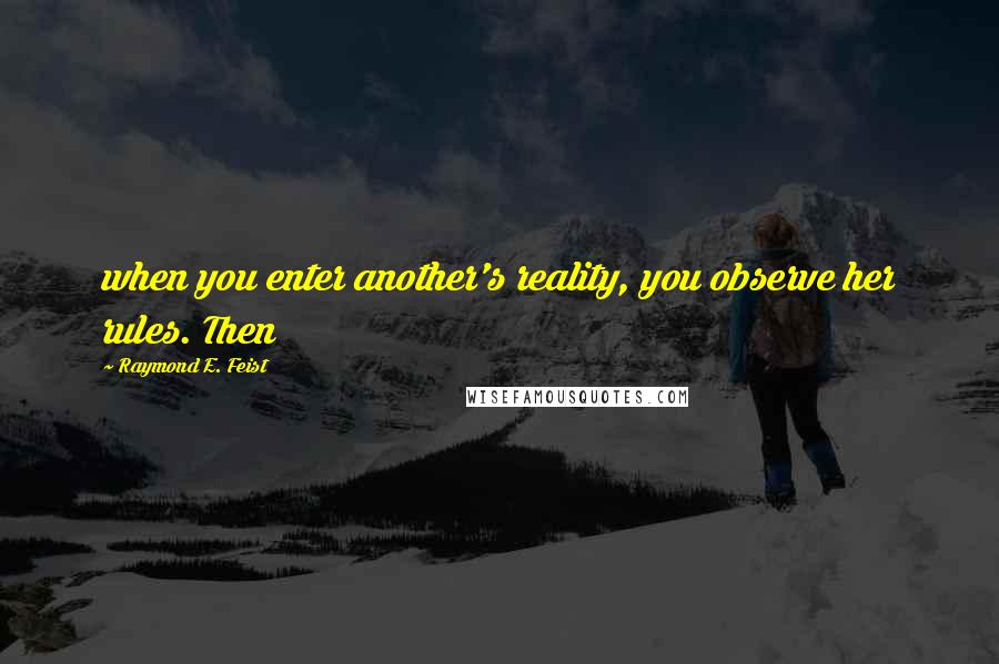 Raymond E. Feist Quotes: when you enter another's reality, you observe her rules. Then