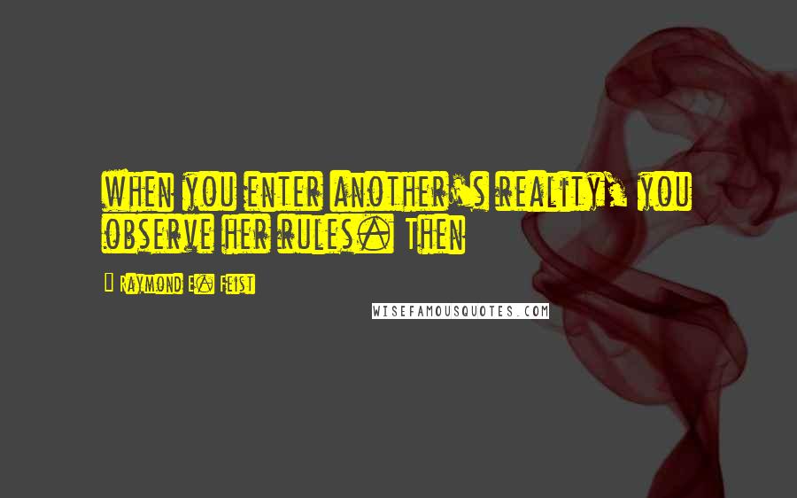 Raymond E. Feist Quotes: when you enter another's reality, you observe her rules. Then