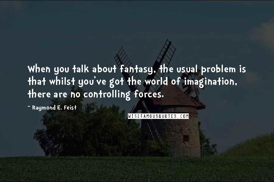 Raymond E. Feist Quotes: When you talk about fantasy, the usual problem is that whilst you've got the world of imagination, there are no controlling forces.