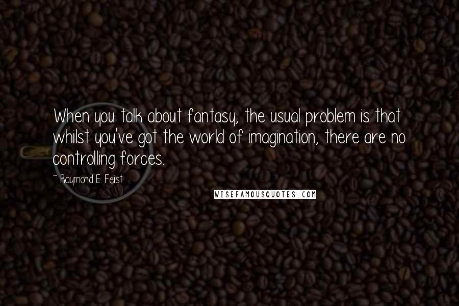 Raymond E. Feist Quotes: When you talk about fantasy, the usual problem is that whilst you've got the world of imagination, there are no controlling forces.