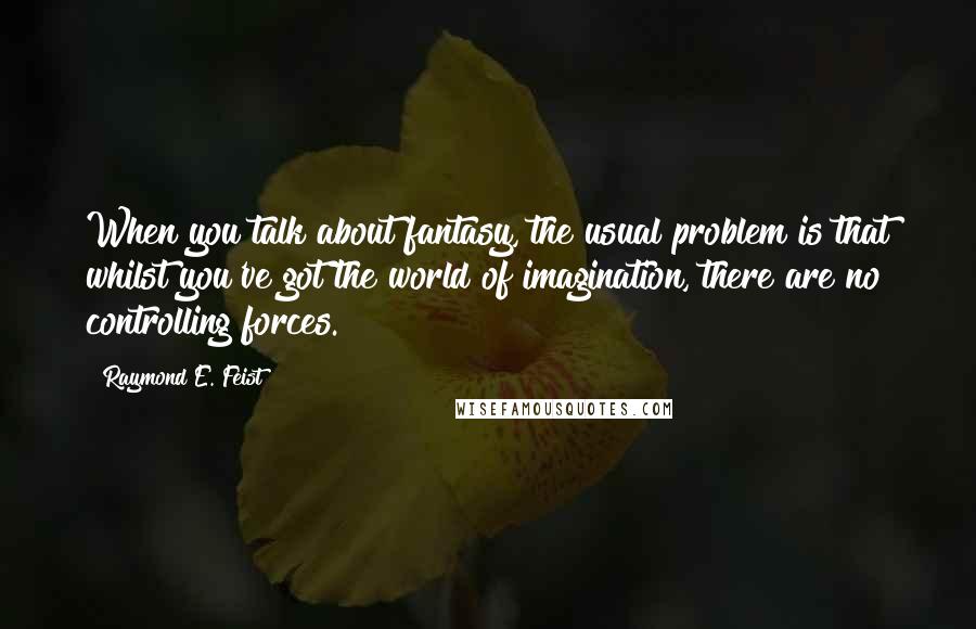 Raymond E. Feist Quotes: When you talk about fantasy, the usual problem is that whilst you've got the world of imagination, there are no controlling forces.