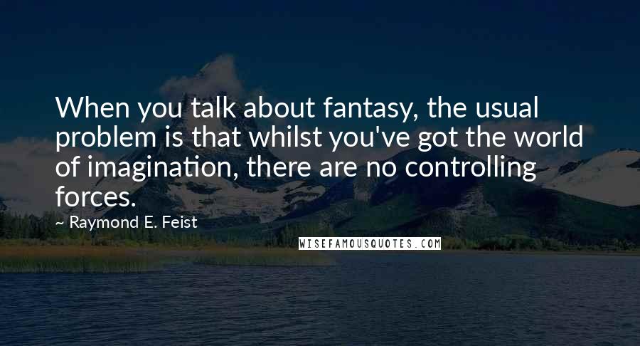 Raymond E. Feist Quotes: When you talk about fantasy, the usual problem is that whilst you've got the world of imagination, there are no controlling forces.