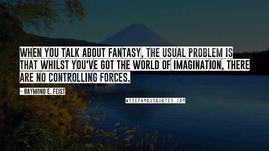 Raymond E. Feist Quotes: When you talk about fantasy, the usual problem is that whilst you've got the world of imagination, there are no controlling forces.