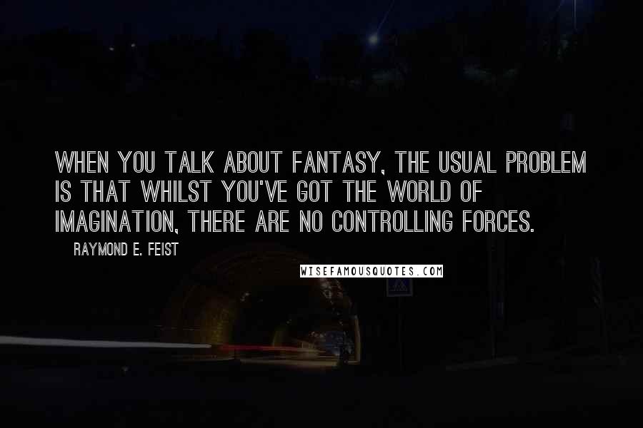 Raymond E. Feist Quotes: When you talk about fantasy, the usual problem is that whilst you've got the world of imagination, there are no controlling forces.