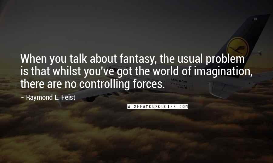 Raymond E. Feist Quotes: When you talk about fantasy, the usual problem is that whilst you've got the world of imagination, there are no controlling forces.