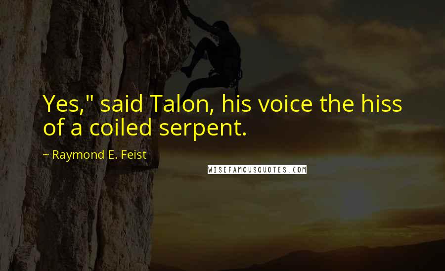 Raymond E. Feist Quotes: Yes," said Talon, his voice the hiss of a coiled serpent.