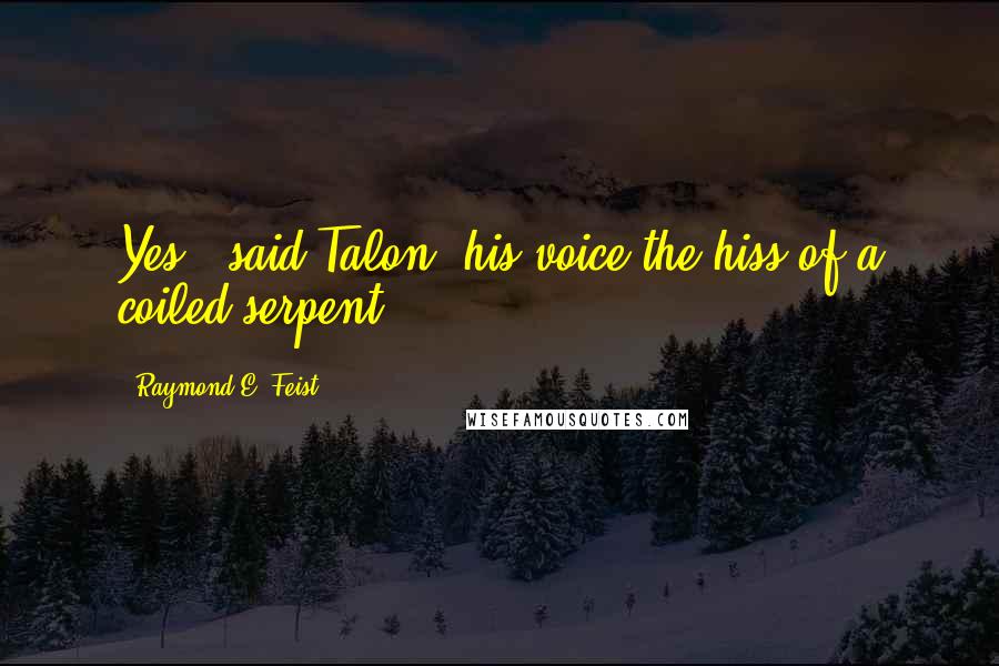 Raymond E. Feist Quotes: Yes," said Talon, his voice the hiss of a coiled serpent.