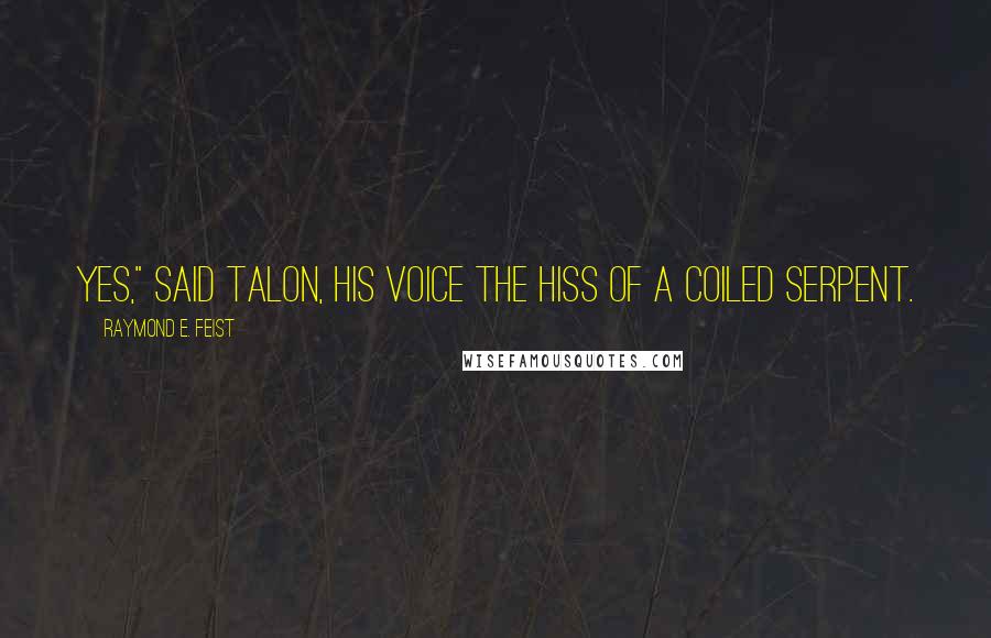 Raymond E. Feist Quotes: Yes," said Talon, his voice the hiss of a coiled serpent.