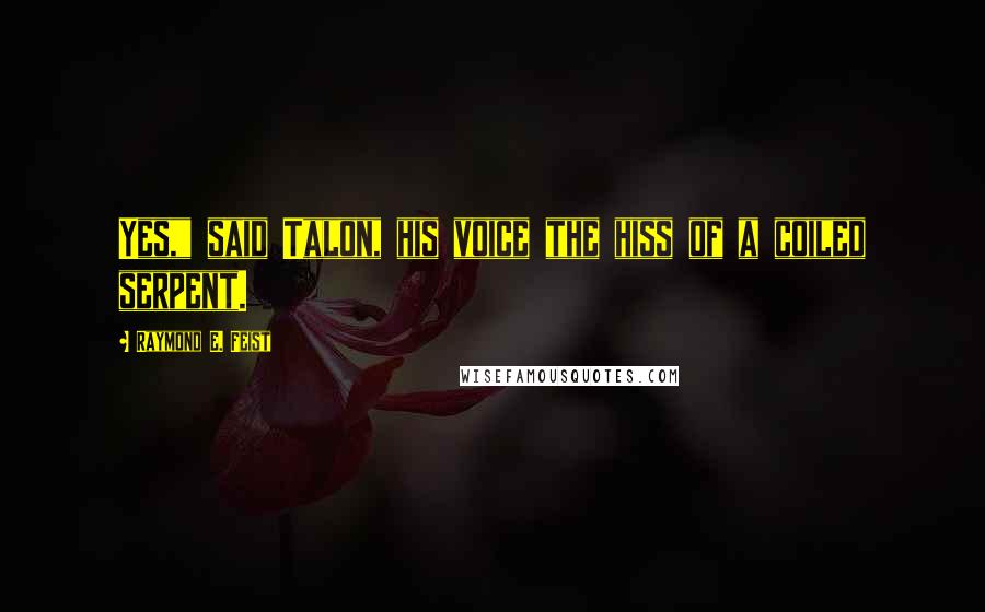 Raymond E. Feist Quotes: Yes," said Talon, his voice the hiss of a coiled serpent.