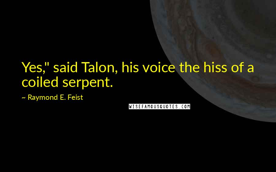 Raymond E. Feist Quotes: Yes," said Talon, his voice the hiss of a coiled serpent.