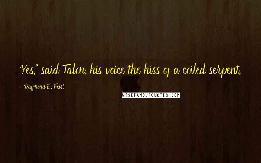 Raymond E. Feist Quotes: Yes," said Talon, his voice the hiss of a coiled serpent.