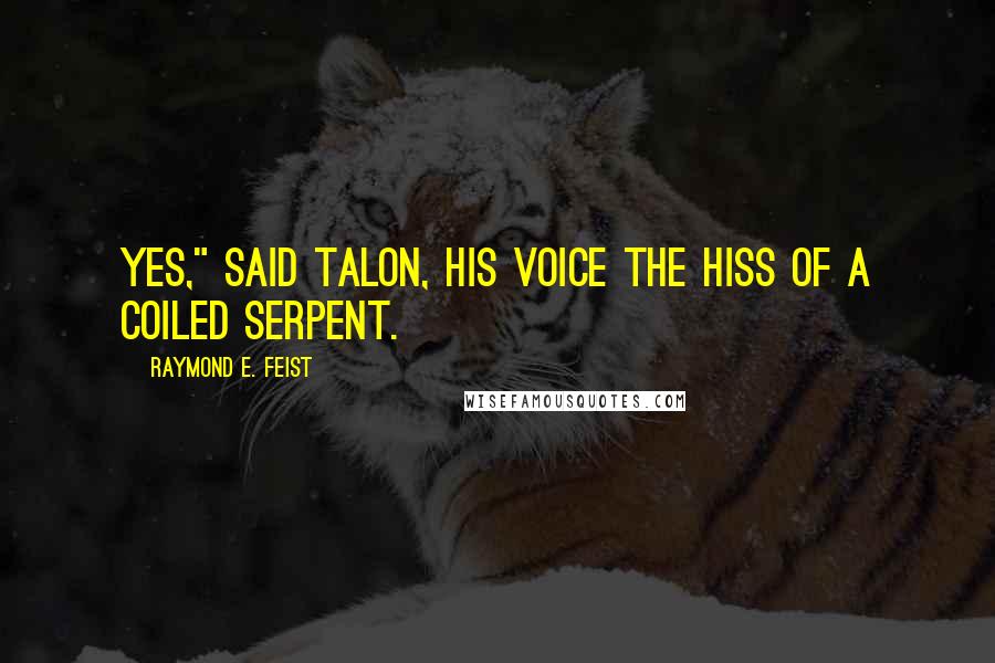 Raymond E. Feist Quotes: Yes," said Talon, his voice the hiss of a coiled serpent.