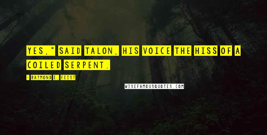 Raymond E. Feist Quotes: Yes," said Talon, his voice the hiss of a coiled serpent.