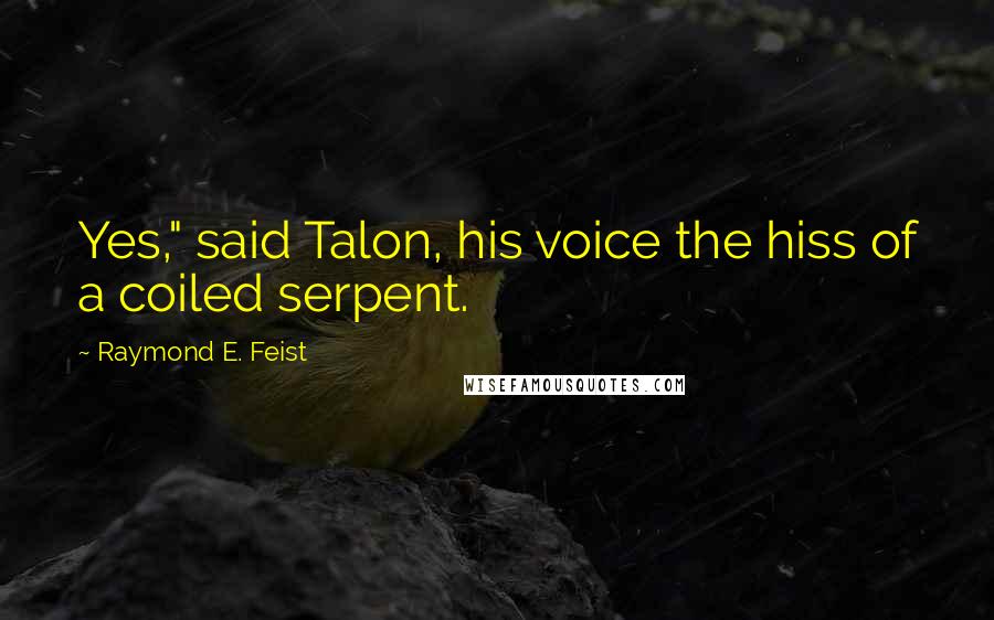 Raymond E. Feist Quotes: Yes," said Talon, his voice the hiss of a coiled serpent.