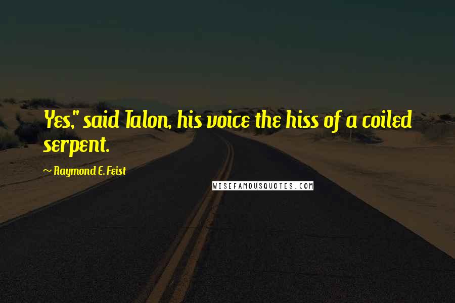 Raymond E. Feist Quotes: Yes," said Talon, his voice the hiss of a coiled serpent.