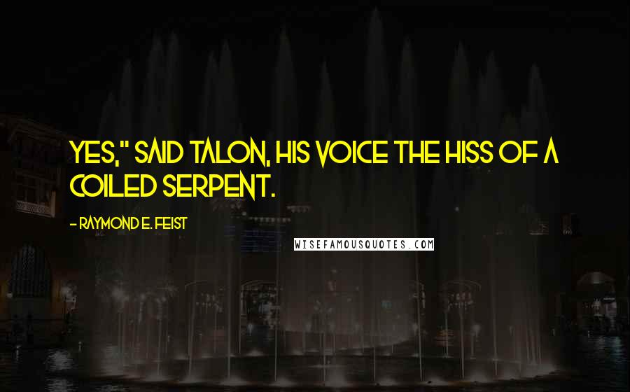 Raymond E. Feist Quotes: Yes," said Talon, his voice the hiss of a coiled serpent.