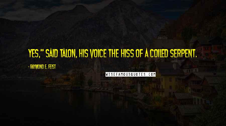 Raymond E. Feist Quotes: Yes," said Talon, his voice the hiss of a coiled serpent.