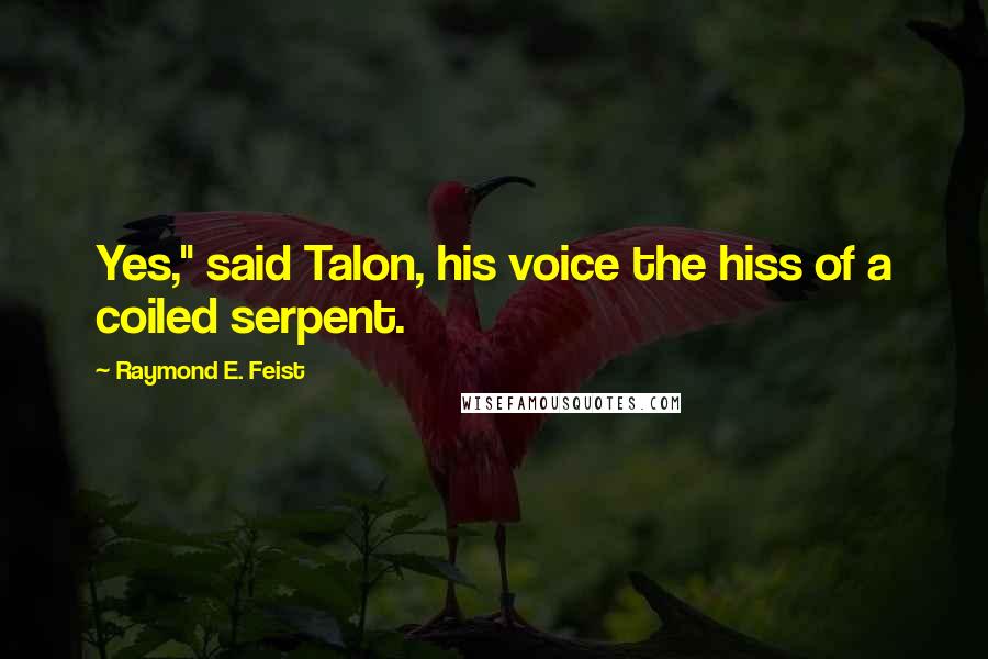 Raymond E. Feist Quotes: Yes," said Talon, his voice the hiss of a coiled serpent.