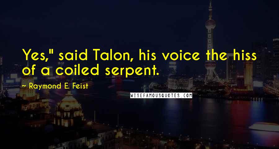 Raymond E. Feist Quotes: Yes," said Talon, his voice the hiss of a coiled serpent.