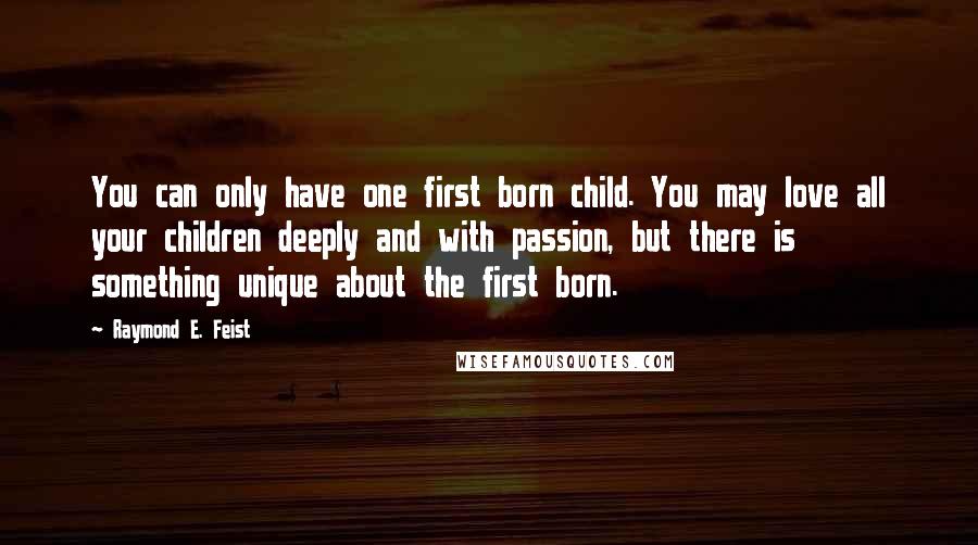 Raymond E. Feist Quotes: You can only have one first born child. You may love all your children deeply and with passion, but there is something unique about the first born.