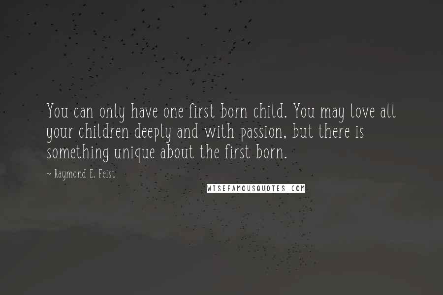 Raymond E. Feist Quotes: You can only have one first born child. You may love all your children deeply and with passion, but there is something unique about the first born.