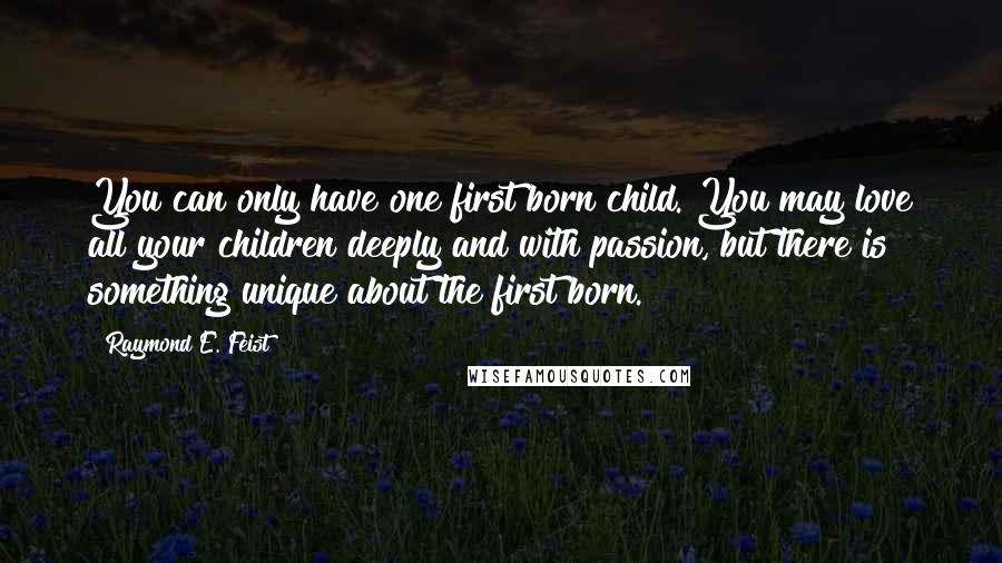 Raymond E. Feist Quotes: You can only have one first born child. You may love all your children deeply and with passion, but there is something unique about the first born.