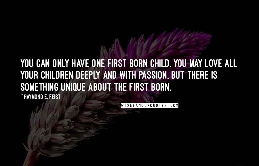 Raymond E. Feist Quotes: You can only have one first born child. You may love all your children deeply and with passion, but there is something unique about the first born.