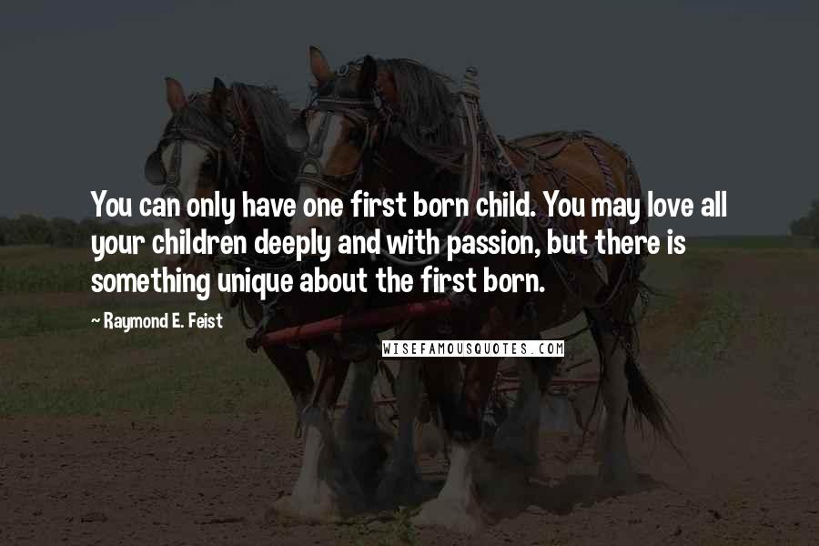 Raymond E. Feist Quotes: You can only have one first born child. You may love all your children deeply and with passion, but there is something unique about the first born.