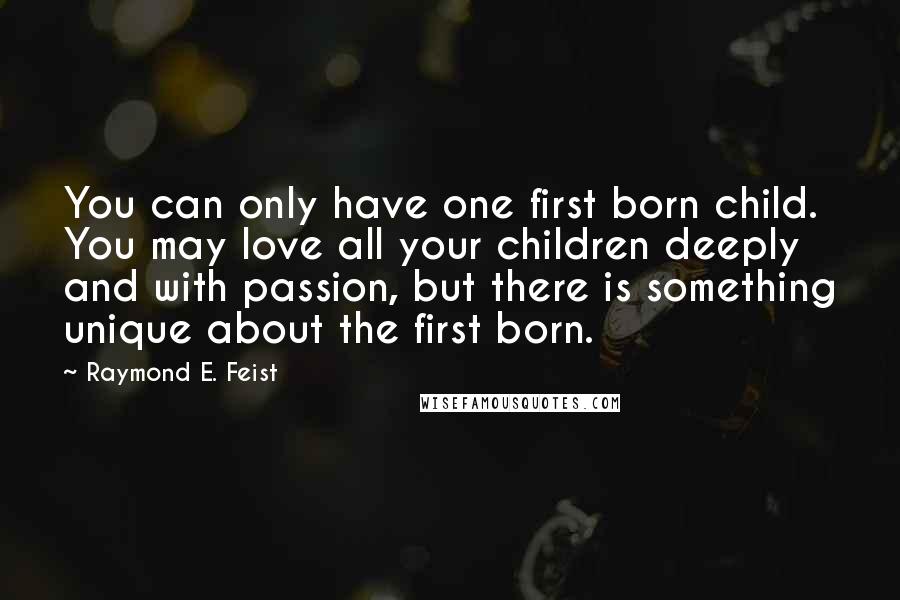 Raymond E. Feist Quotes: You can only have one first born child. You may love all your children deeply and with passion, but there is something unique about the first born.