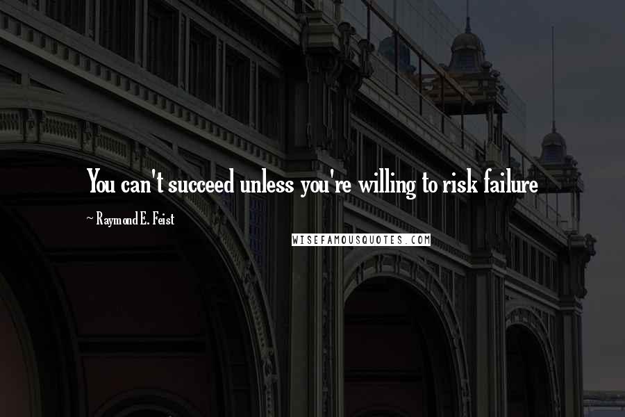 Raymond E. Feist Quotes: You can't succeed unless you're willing to risk failure