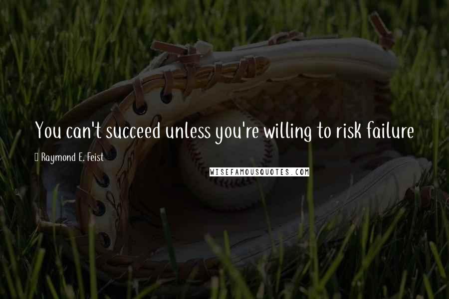 Raymond E. Feist Quotes: You can't succeed unless you're willing to risk failure