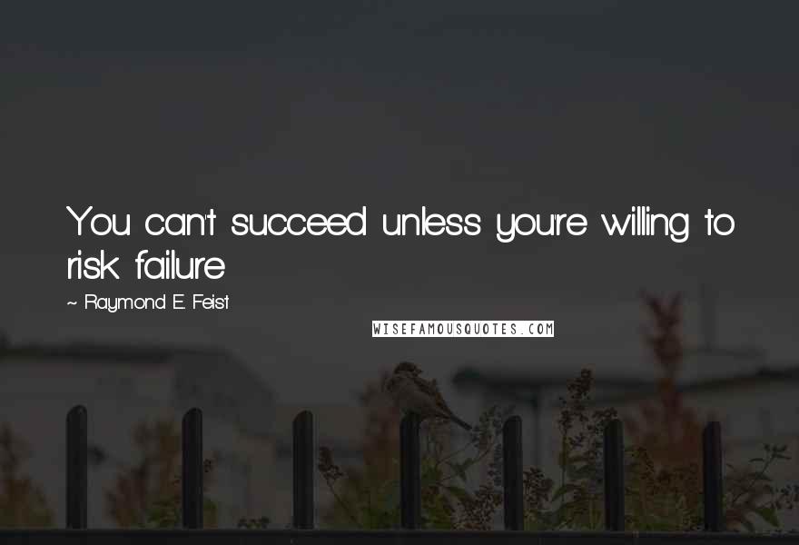 Raymond E. Feist Quotes: You can't succeed unless you're willing to risk failure