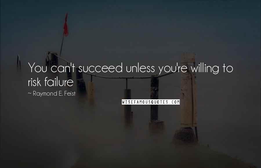 Raymond E. Feist Quotes: You can't succeed unless you're willing to risk failure
