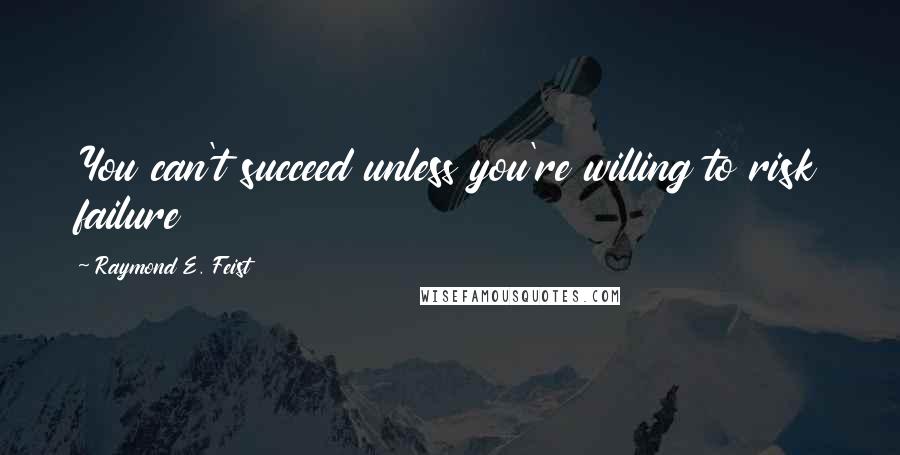 Raymond E. Feist Quotes: You can't succeed unless you're willing to risk failure